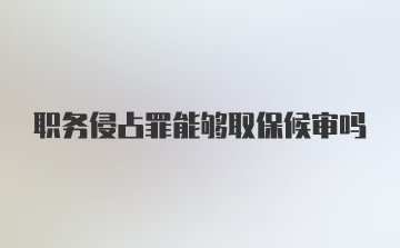 职务侵占罪能够取保候审吗