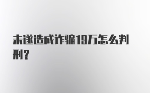 未遂造成诈骗19万怎么判刑？