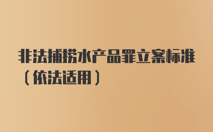 非法捕捞水产品罪立案标准（依法适用）