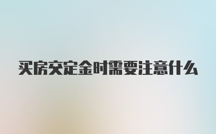 买房交定金时需要注意什么