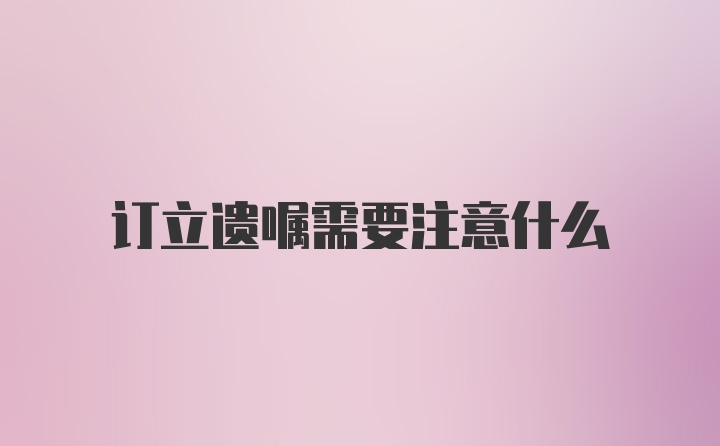 订立遗嘱需要注意什么