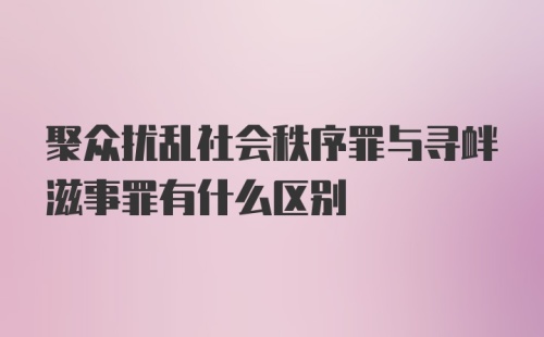 聚众扰乱社会秩序罪与寻衅滋事罪有什么区别