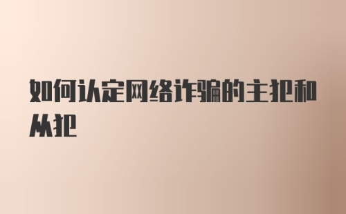 如何认定网络诈骗的主犯和从犯