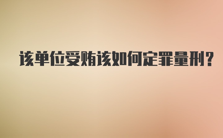 该单位受贿该如何定罪量刑?