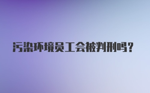 污染环境员工会被判刑吗？