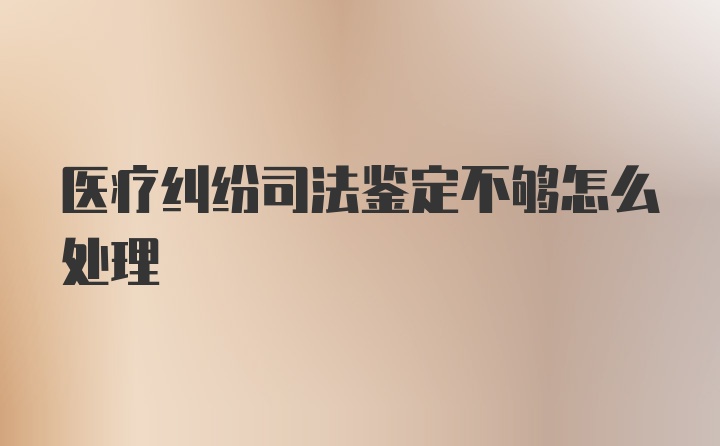 医疗纠纷司法鉴定不够怎么处理