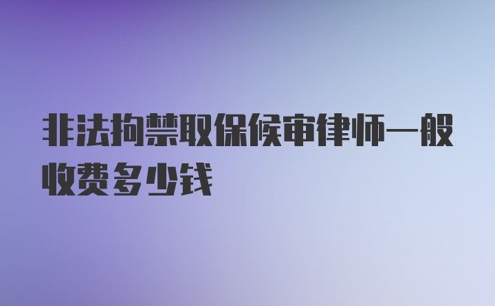 非法拘禁取保候审律师一般收费多少钱