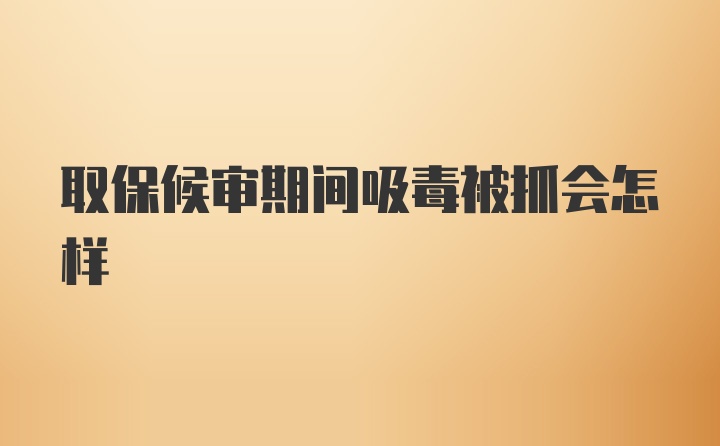 取保候审期间吸毒被抓会怎样