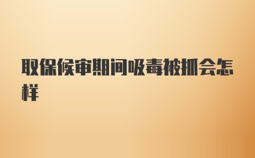 取保候审期间吸毒被抓会怎样