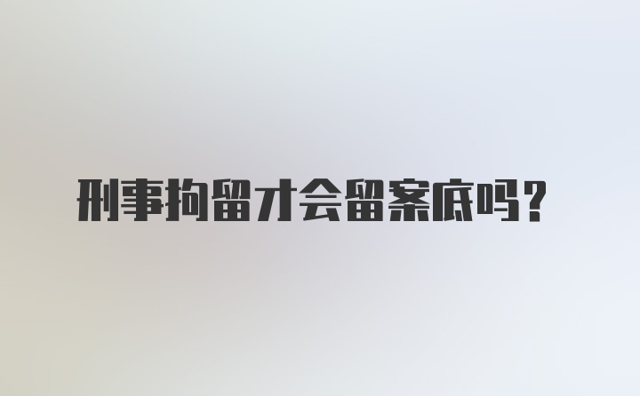 刑事拘留才会留案底吗？