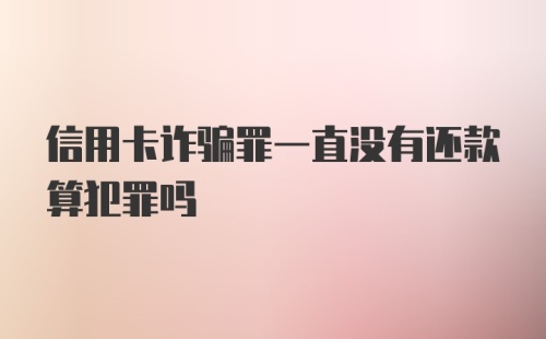 信用卡诈骗罪一直没有还款算犯罪吗