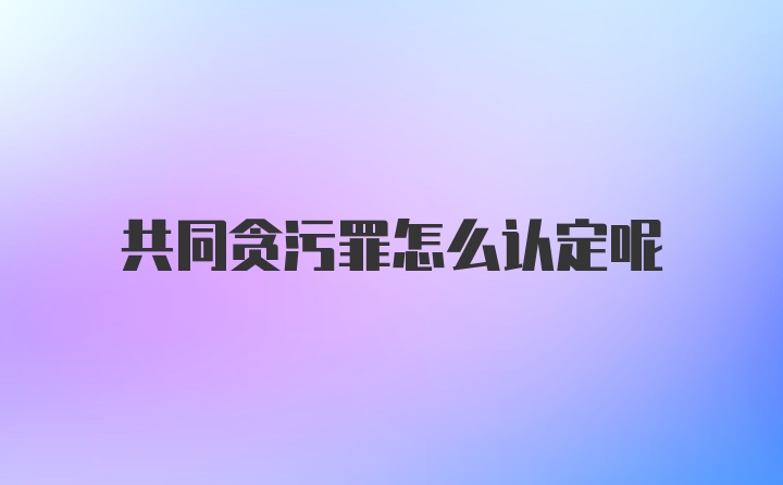 共同贪污罪怎么认定呢