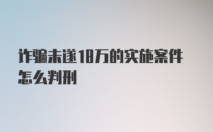 诈骗未遂18万的实施案件怎么判刑