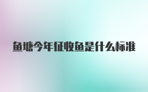 鱼塘今年征收鱼是什么标准