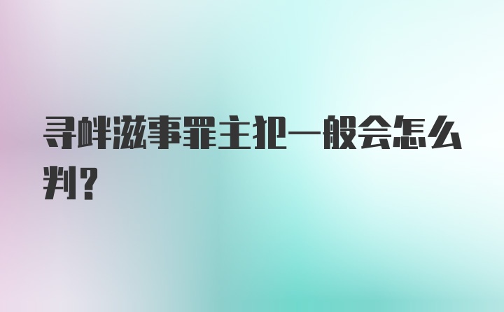 寻衅滋事罪主犯一般会怎么判？