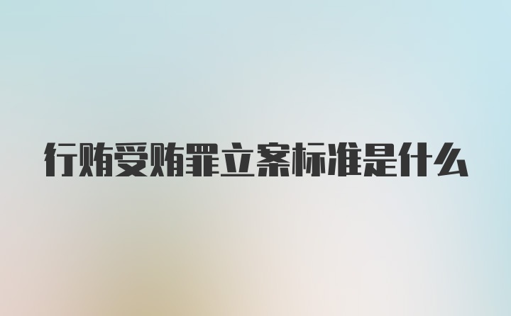 行贿受贿罪立案标准是什么