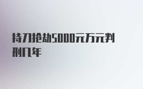 持刀抢劫5000元万元判刑几年