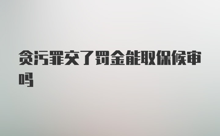 贪污罪交了罚金能取保候审吗