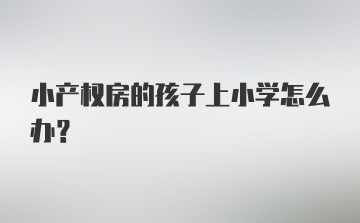 小产权房的孩子上小学怎么办？