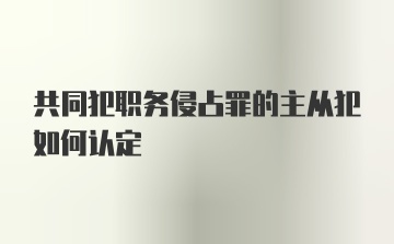 共同犯职务侵占罪的主从犯如何认定