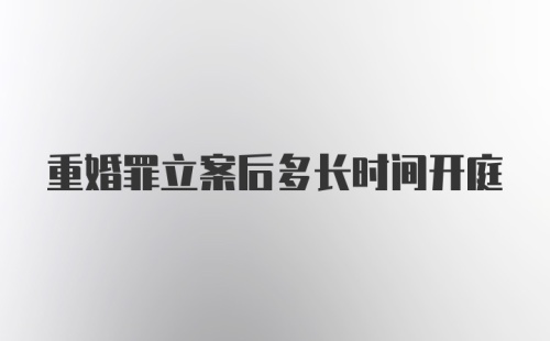 重婚罪立案后多长时间开庭