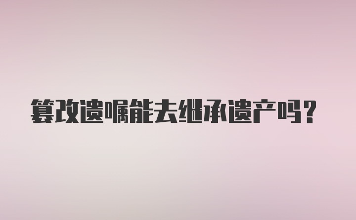 篡改遗嘱能去继承遗产吗？