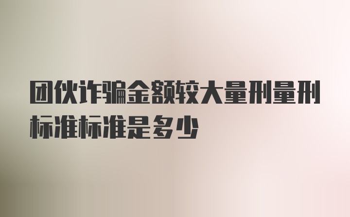 团伙诈骗金额较大量刑量刑标准标准是多少