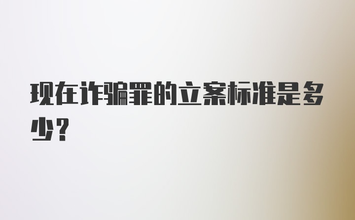 现在诈骗罪的立案标准是多少？