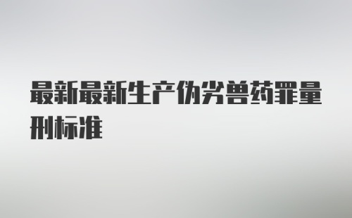 最新最新生产伪劣兽药罪量刑标准