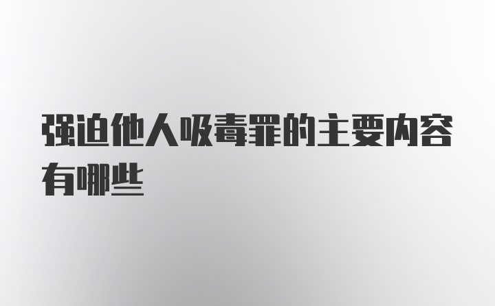 强迫他人吸毒罪的主要内容有哪些