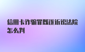 信用卡诈骗罪既遂诉讼法院怎么判