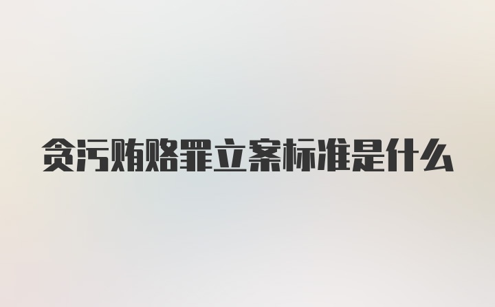 贪污贿赂罪立案标准是什么