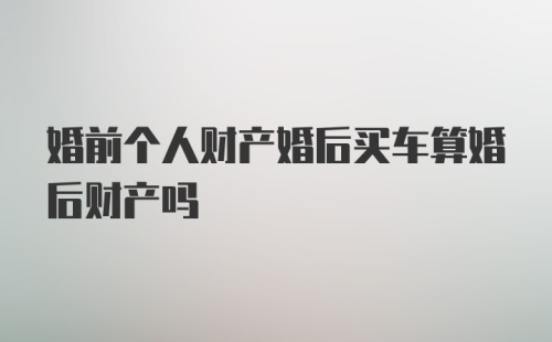 婚前个人财产婚后买车算婚后财产吗