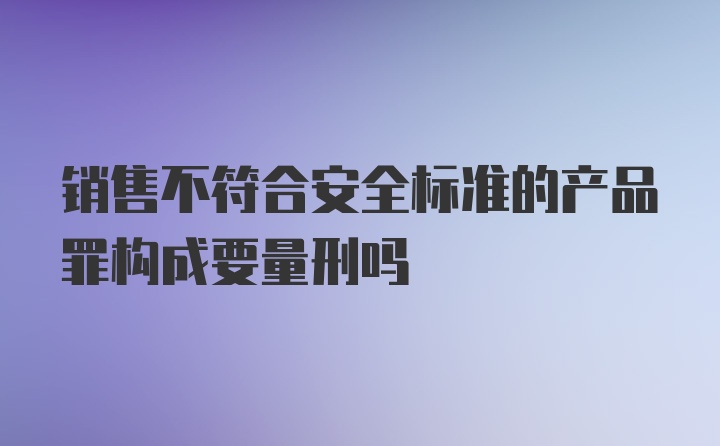 销售不符合安全标准的产品罪构成要量刑吗