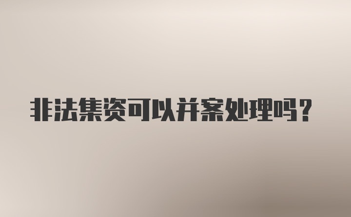 非法集资可以并案处理吗？