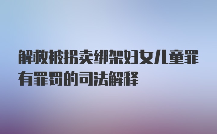 解救被拐卖绑架妇女儿童罪有罪罚的司法解释