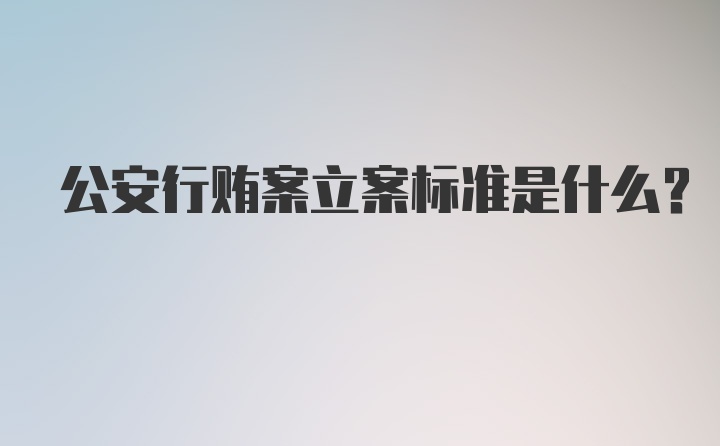 公安行贿案立案标准是什么？