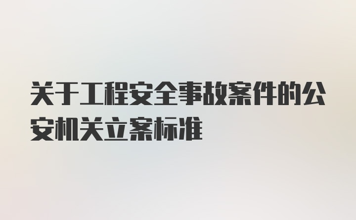 关于工程安全事故案件的公安机关立案标准