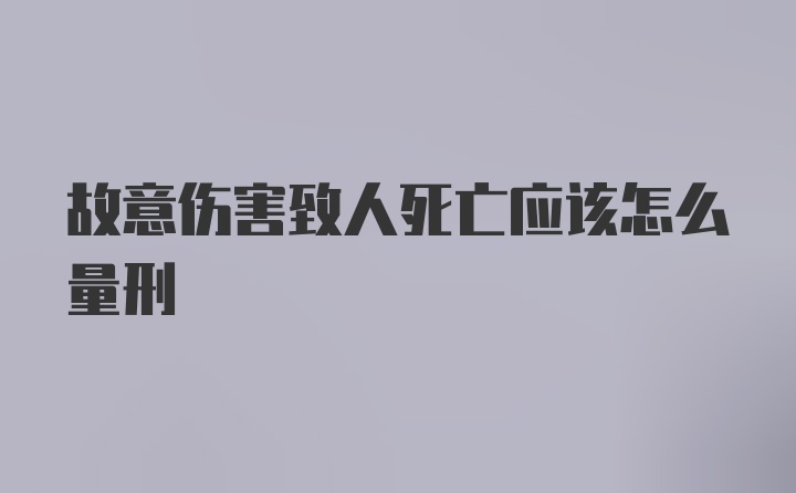 故意伤害致人死亡应该怎么量刑