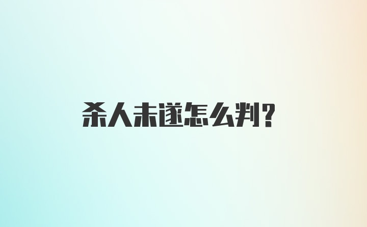 杀人未遂怎么判？