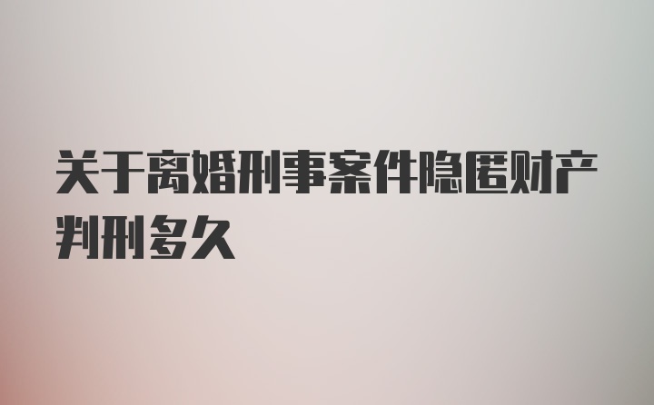 关于离婚刑事案件隐匿财产判刑多久