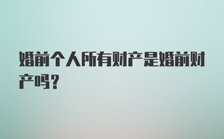 婚前个人所有财产是婚前财产吗？