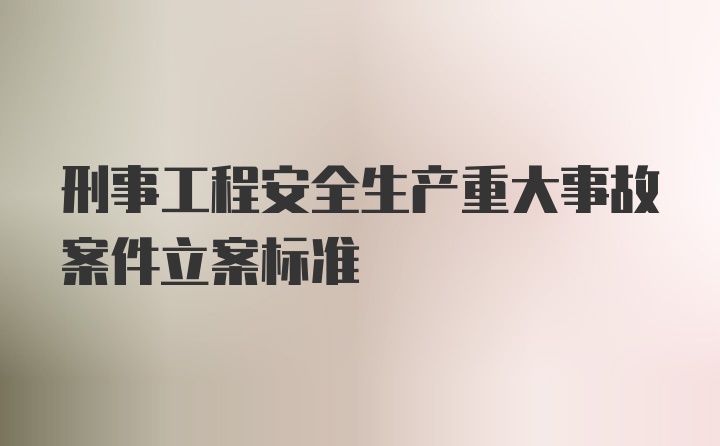 刑事工程安全生产重大事故案件立案标准