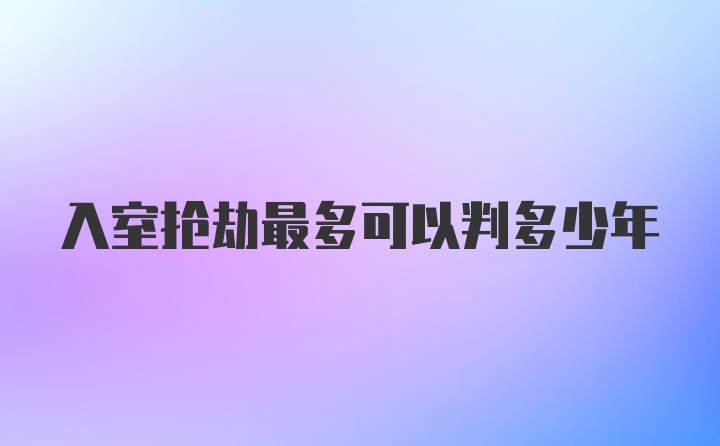 入室抢劫最多可以判多少年