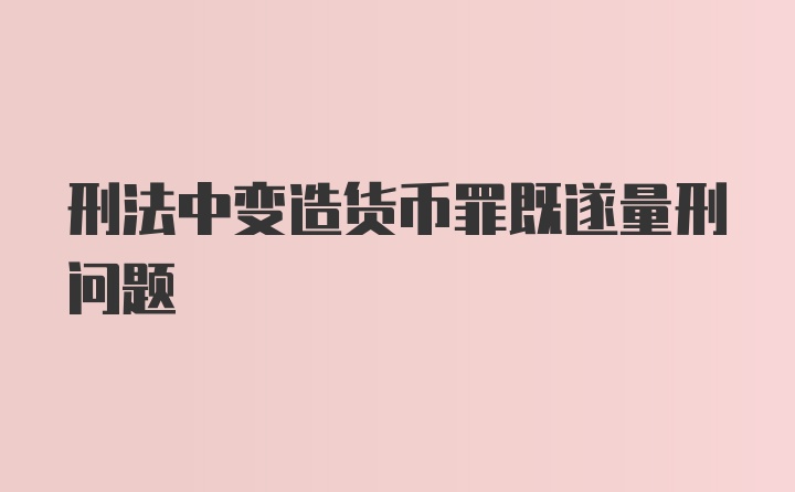 刑法中变造货币罪既遂量刑问题