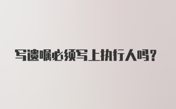 写遗嘱必须写上执行人吗？