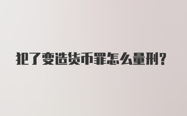 犯了变造货币罪怎么量刑？