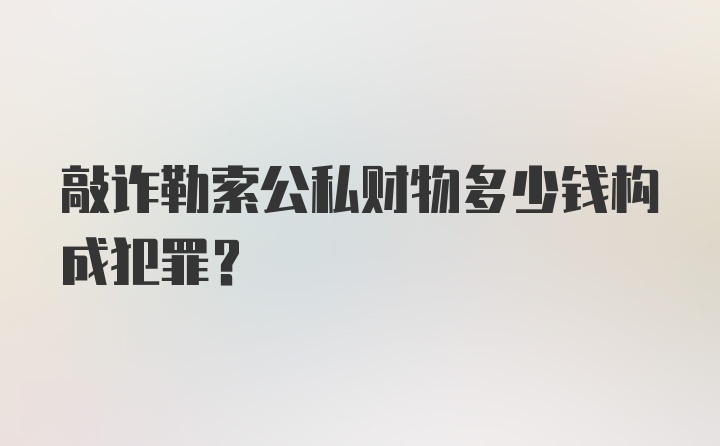 敲诈勒索公私财物多少钱构成犯罪？