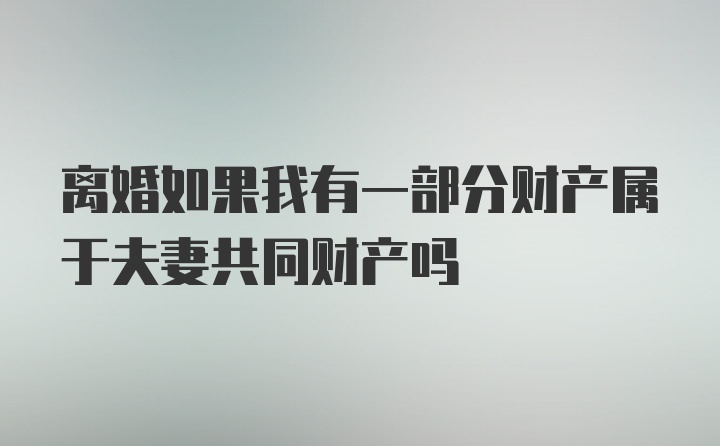 离婚如果我有一部分财产属于夫妻共同财产吗