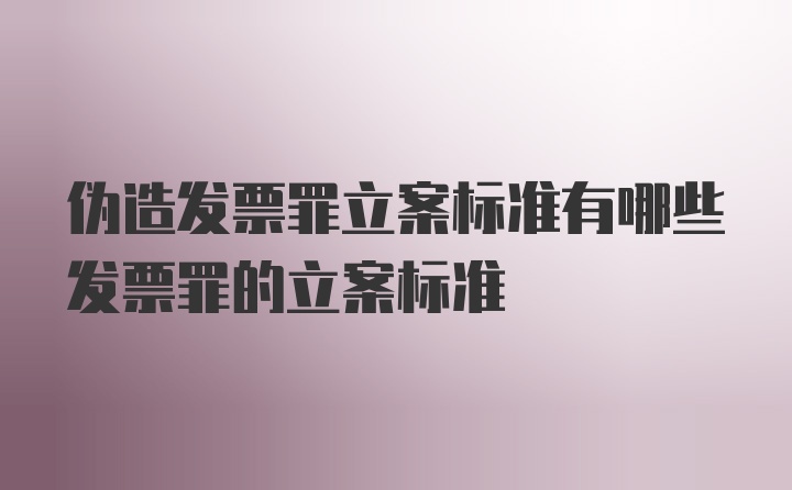 伪造发票罪立案标准有哪些发票罪的立案标准